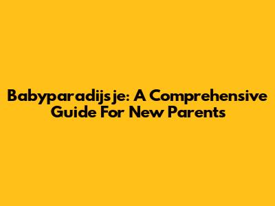 Babyparadijsje: A Comprehensive Guide For New Parents