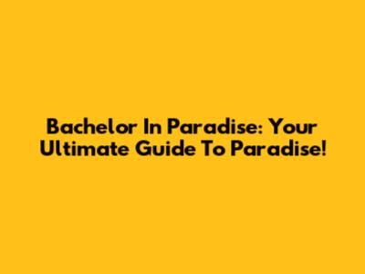 Bachelor In Paradise: Your Ultimate Guide To Paradise!
