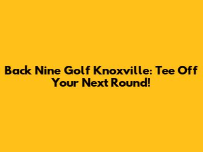 Back Nine Golf Knoxville: Tee Off Your Next Round!