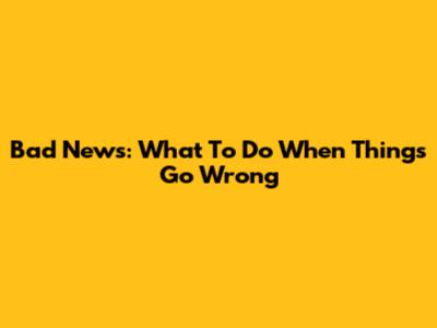 Bad News: What To Do When Things Go Wrong