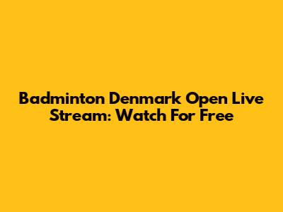 Badminton Denmark Open Live Stream: Watch For Free