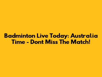 Badminton Live Today: Australia Time - Don't Miss The Match!
