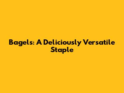 Bagels: A Deliciously Versatile Staple