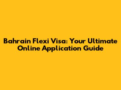 Bahrain Flexi Visa: Your Ultimate Online Application Guide