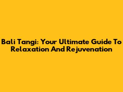 Bali Tangi: Your Ultimate Guide To Relaxation And Rejuvenation