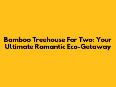 Bamboo Treehouse For Two: Your Ultimate Romantic Eco-Getaway