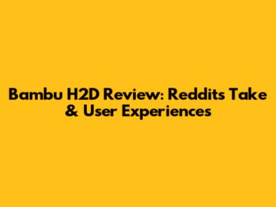 Bambu H2D Review: Reddit's Take & User Experiences