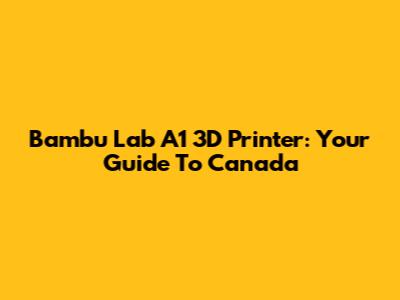 Bambu Lab A1 3D Printer: Your Guide To Canada