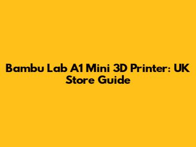 Bambu Lab A1 Mini 3D Printer: UK Store Guide