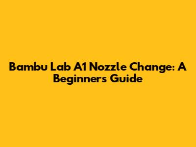 Bambu Lab A1 Nozzle Change: A Beginner's Guide