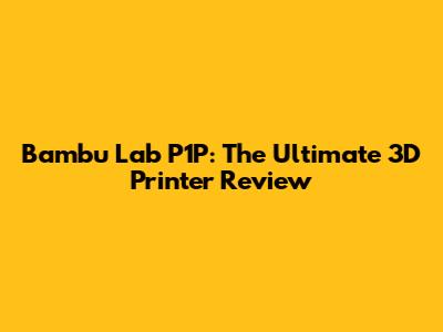 Bambu Lab P1P: The Ultimate 3D Printer Review