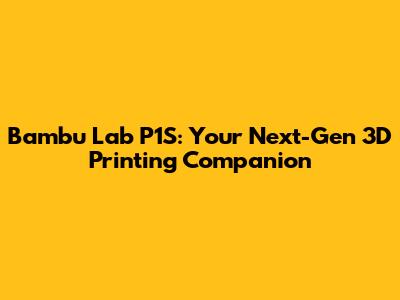 Bambu Lab P1S: Your Next-Gen 3D Printing Companion