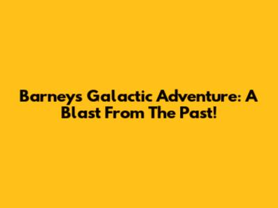 Barney's Galactic Adventure: A Blast From The Past!