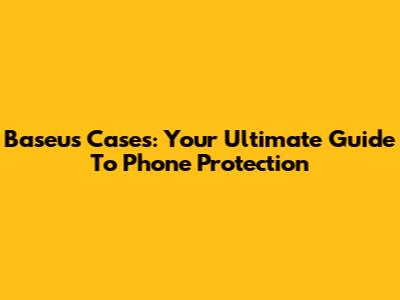 Baseus Cases: Your Ultimate Guide To Phone Protection