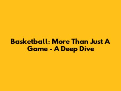 Basketball: More Than Just A Game - A Deep Dive