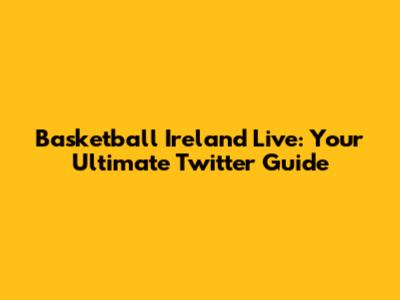 Basketball Ireland Live: Your Ultimate Twitter Guide