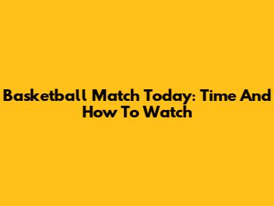 Basketball Match Today: Time And How To Watch