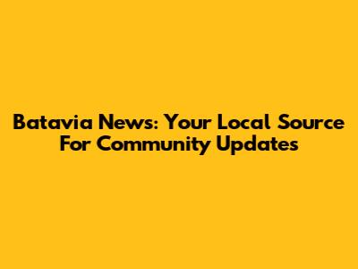 Batavia News: Your Local Source For Community Updates