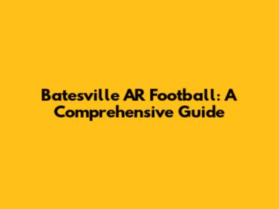 Batesville AR Football: A Comprehensive Guide