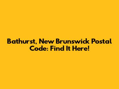 Bathurst, New Brunswick Postal Code: Find It Here!