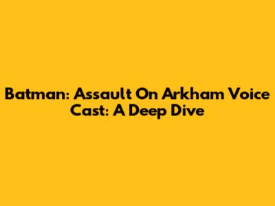 Batman: Assault On Arkham Voice Cast: A Deep Dive