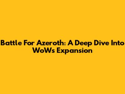Battle For Azeroth: A Deep Dive Into WoW's Expansion