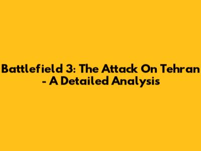 Battlefield 3: The Attack On Tehran - A Detailed Analysis