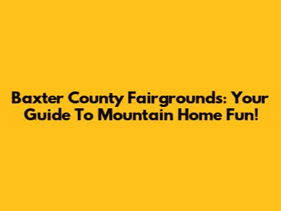 Baxter County Fairgrounds: Your Guide To Mountain Home Fun!