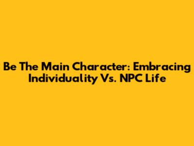 Be The Main Character: Embracing Individuality Vs. NPC Life