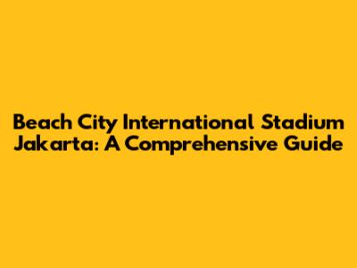 Beach City International Stadium Jakarta: A Comprehensive Guide