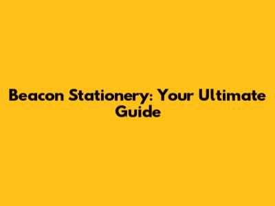 Beacon Stationery: Your Ultimate Guide