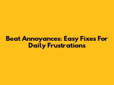 Beat Annoyances: Easy Fixes For Daily Frustrations