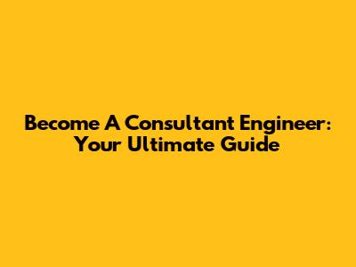 Become A Consultant Engineer: Your Ultimate Guide