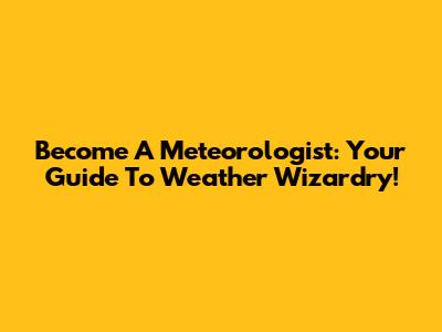 Become A Meteorologist: Your Guide To Weather Wizardry!