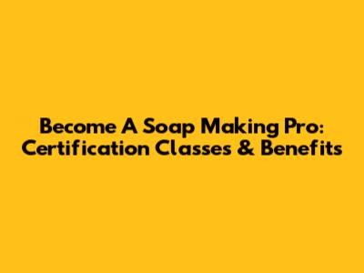 Become A Soap Making Pro: Certification Classes & Benefits