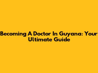 Becoming A Doctor In Guyana: Your Ultimate Guide