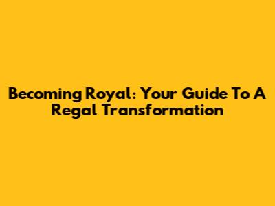 Becoming Royal: Your Guide To A Regal Transformation