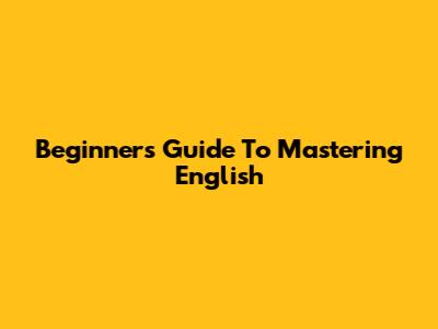 Beginner's Guide To Mastering English