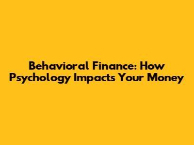Behavioral Finance: How Psychology Impacts Your Money