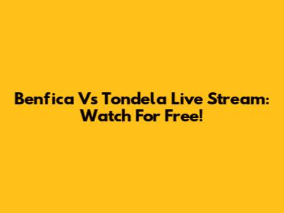 Benfica Vs Tondela Live Stream: Watch For Free!