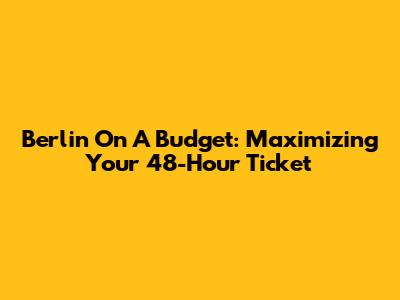 Berlin On A Budget: Maximizing Your 48-Hour Ticket