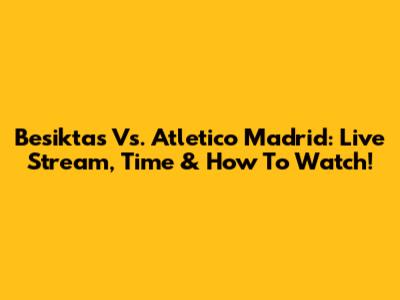 Besiktas Vs. Atletico Madrid: Live Stream, Time & How To Watch!