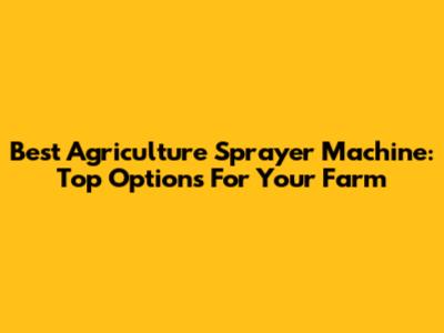 Best Agriculture Sprayer Machine: Top Options For Your Farm