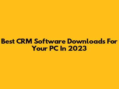 Best CRM Software Downloads For Your PC In 2023