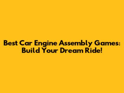 Best Car Engine Assembly Games: Build Your Dream Ride!