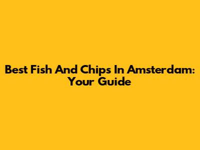 Best Fish And Chips In Amsterdam: Your Guide