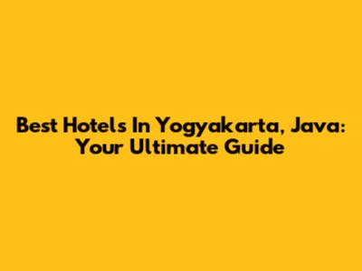 Best Hotels In Yogyakarta, Java: Your Ultimate Guide