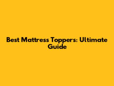 Best Mattress Toppers: Ultimate Guide