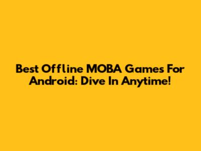 Best Offline MOBA Games For Android: Dive In Anytime!