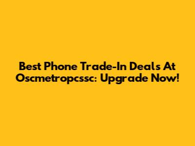Best Phone Trade-In Deals At Oscmetropcssc: Upgrade Now!